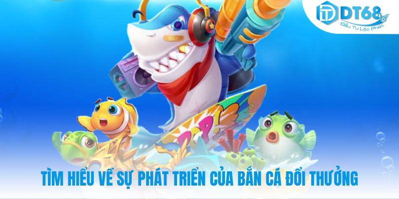 Tìm hiểu về sự phát triển của bắn cá đổi thưởng